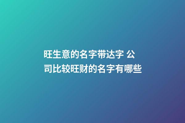 旺生意的名字带达字 公司比较旺财的名字有哪些-第1张-公司起名-玄机派